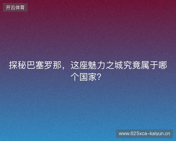 探秘巴塞罗那，这座魅力之城究竟属于哪个国家？
