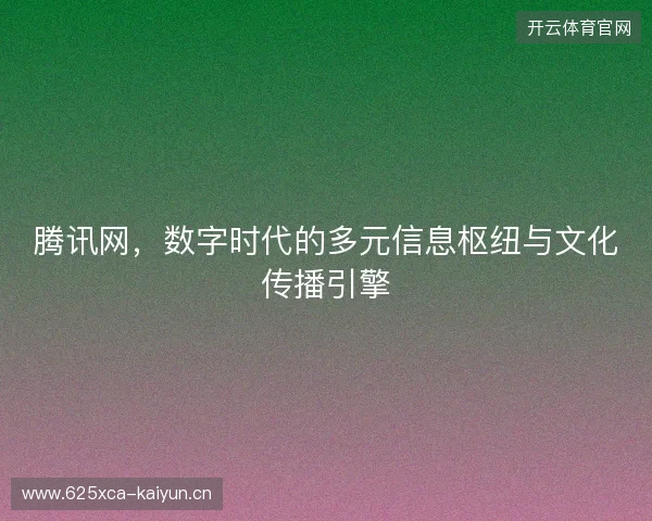 腾讯网，数字时代的多元信息枢纽与文化传播引擎