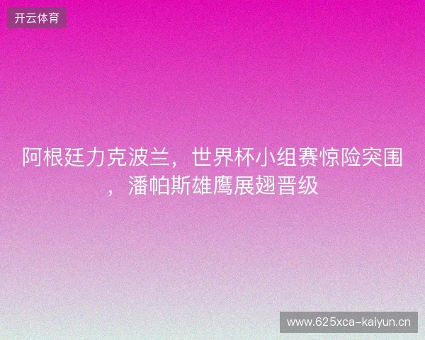 阿根廷力克波兰，世界杯小组赛惊险突围，潘帕斯雄鹰展翅晋级